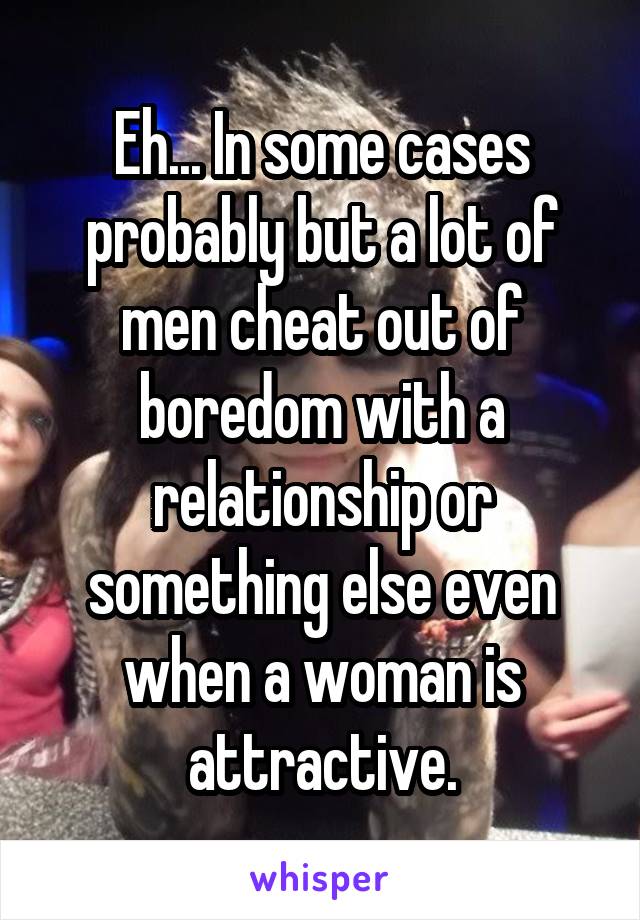 Eh... In some cases probably but a lot of men cheat out of boredom with a relationship or something else even when a woman is attractive.