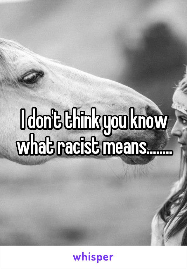 I don't think you know what racist means........