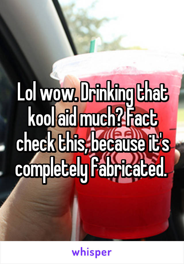 Lol wow. Drinking that kool aid much? Fact check this, because it's completely fabricated. 