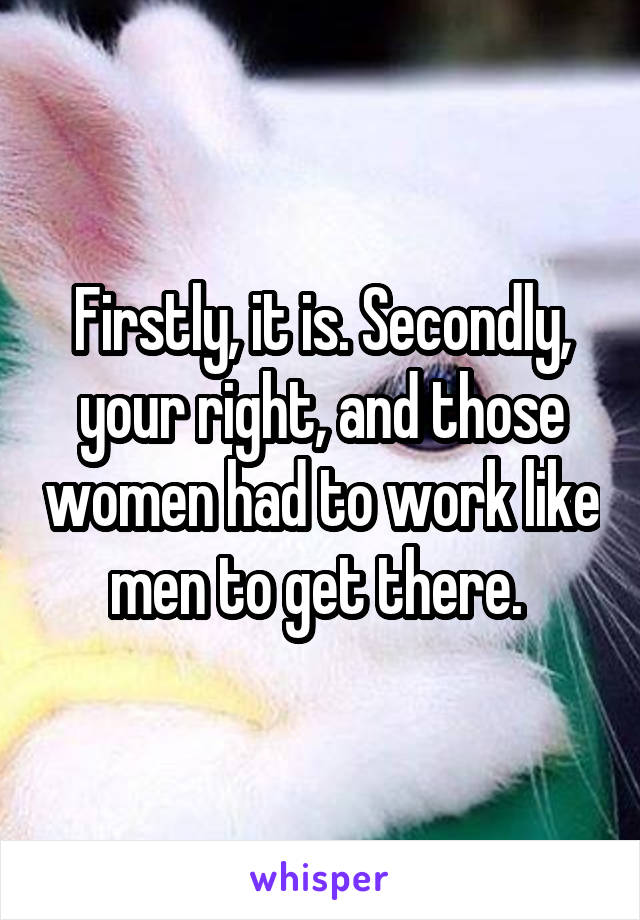 Firstly, it is. Secondly, your right, and those women had to work like men to get there. 