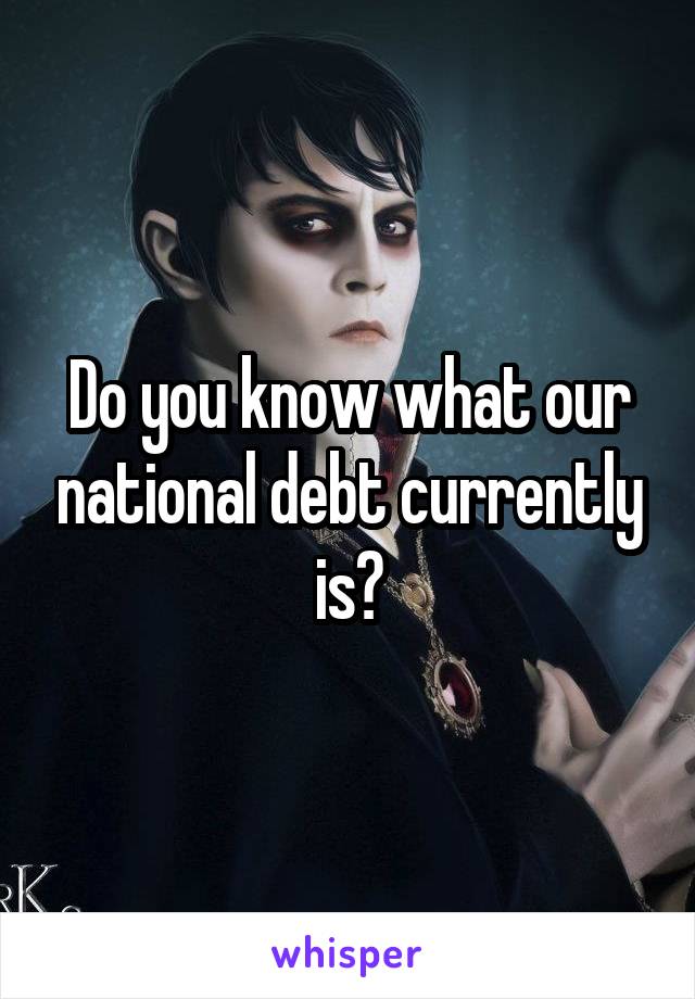 Do you know what our national debt currently is?