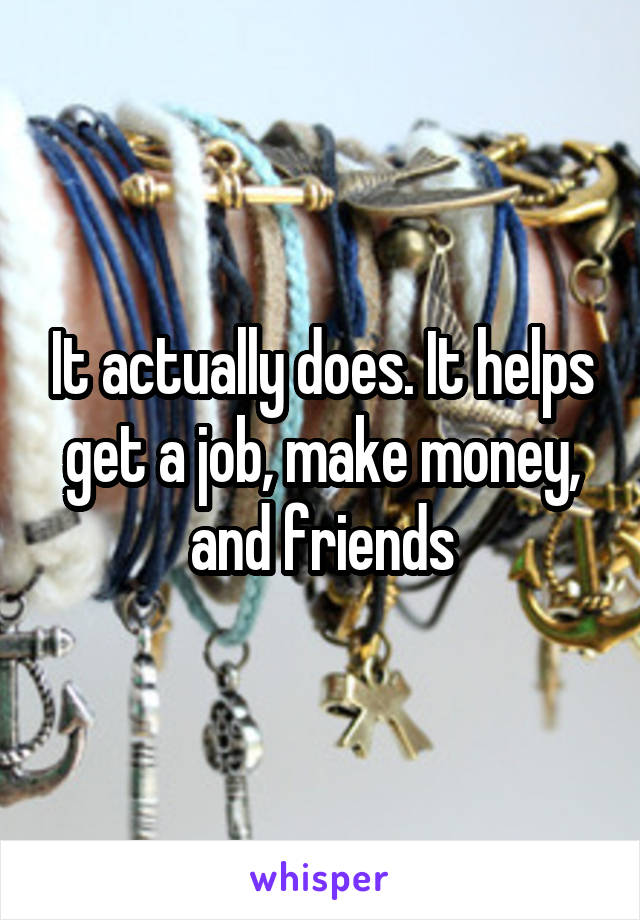 It actually does. It helps get a job, make money, and friends