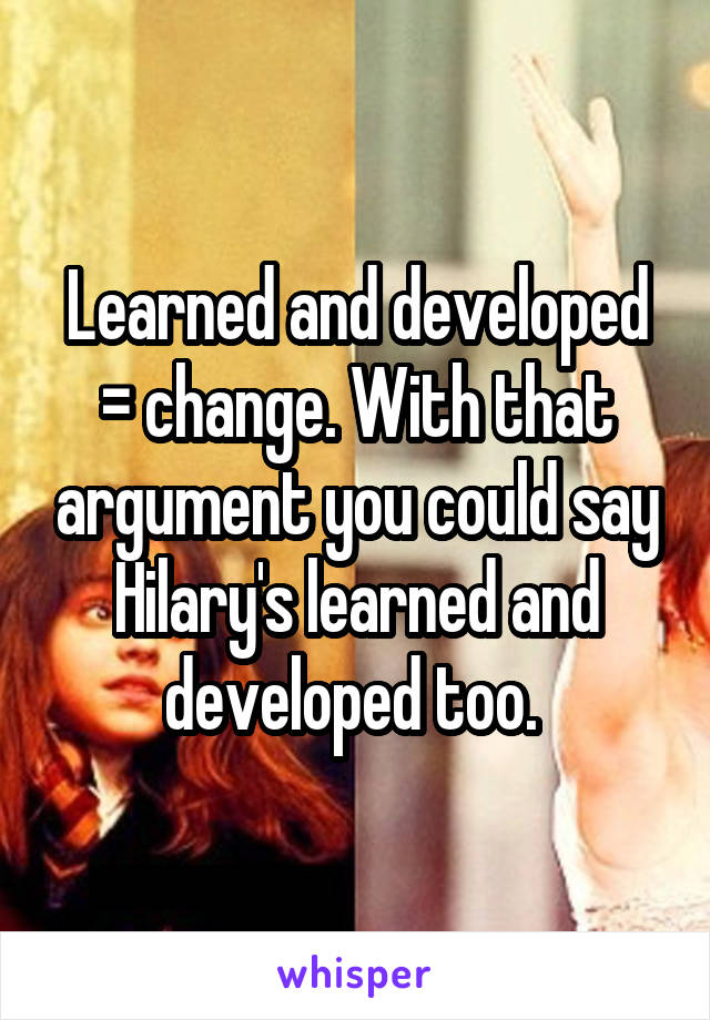 Learned and developed = change. With that argument you could say Hilary's learned and developed too. 