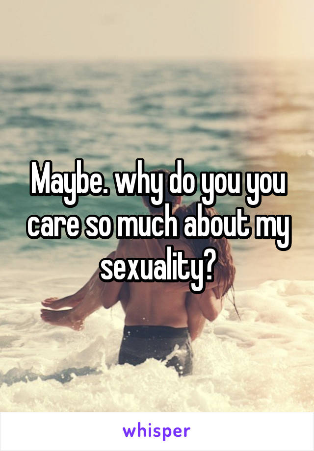 Maybe. why do you you care so much about my sexuality?