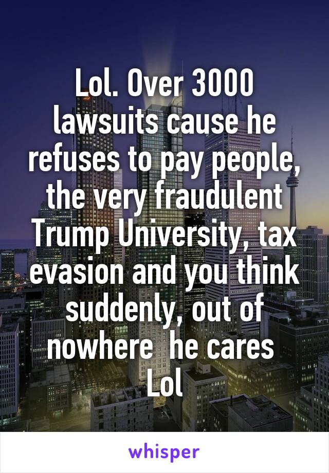 Lol. Over 3000 lawsuits cause he refuses to pay people, the very fraudulent Trump University, tax evasion and you think suddenly, out of nowhere  he cares 
Lol