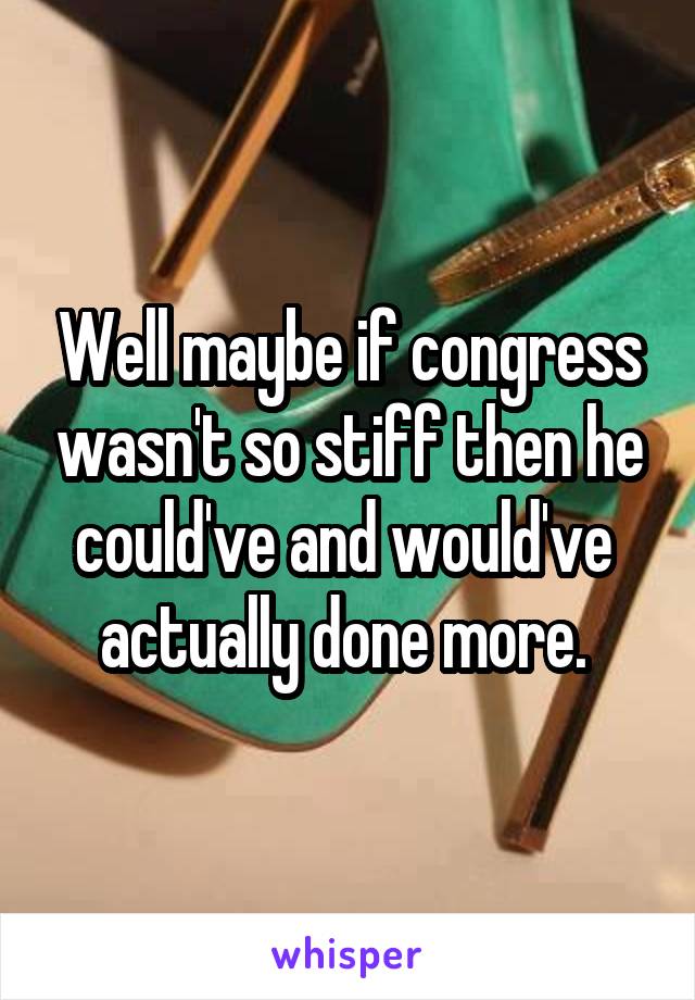 Well maybe if congress wasn't so stiff then he could've and would've  actually done more. 