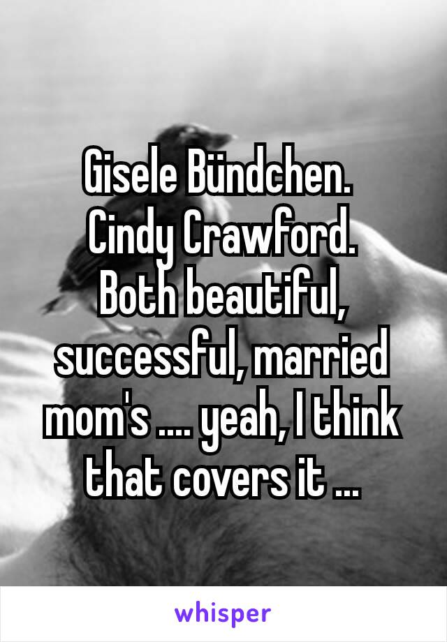 Gisele Bündchen. 
Cindy Crawford.
Both beautiful, successful, married mom's .... yeah, I think that covers it ...