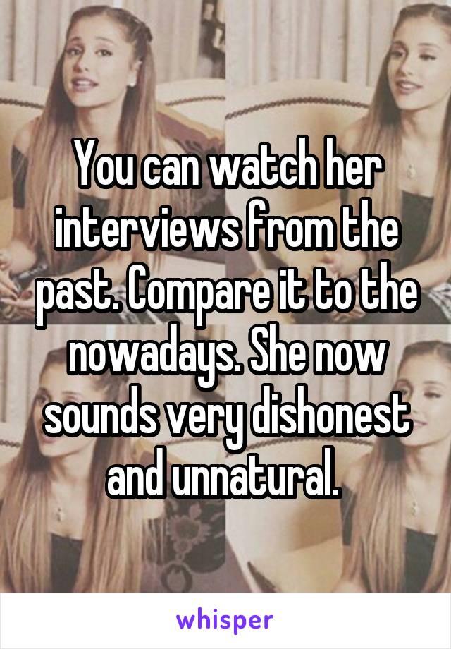 You can watch her interviews from the past. Compare it to the nowadays. She now sounds very dishonest and unnatural. 