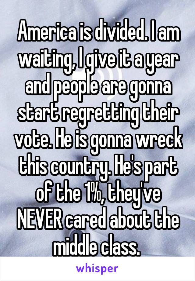 America is divided. I am waiting, I give it a year and people are gonna start regretting their vote. He is gonna wreck this country. He's part of the 1%, they've NEVER cared about the middle class. 