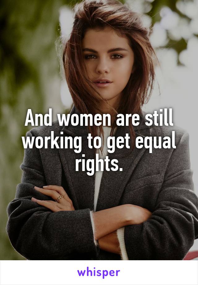 And women are still working to get equal rights.