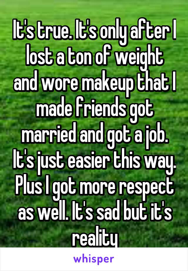 It's true. It's only after I lost a ton of weight and wore makeup that I made friends got married and got a job. It's just easier this way. Plus I got more respect as well. It's sad but it's reality