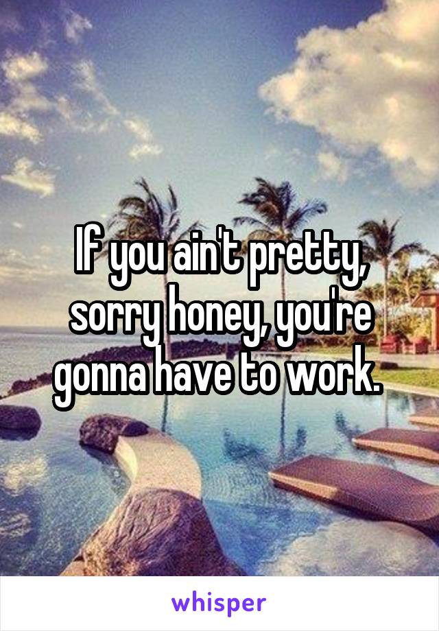 If you ain't pretty, sorry honey, you're gonna have to work. 