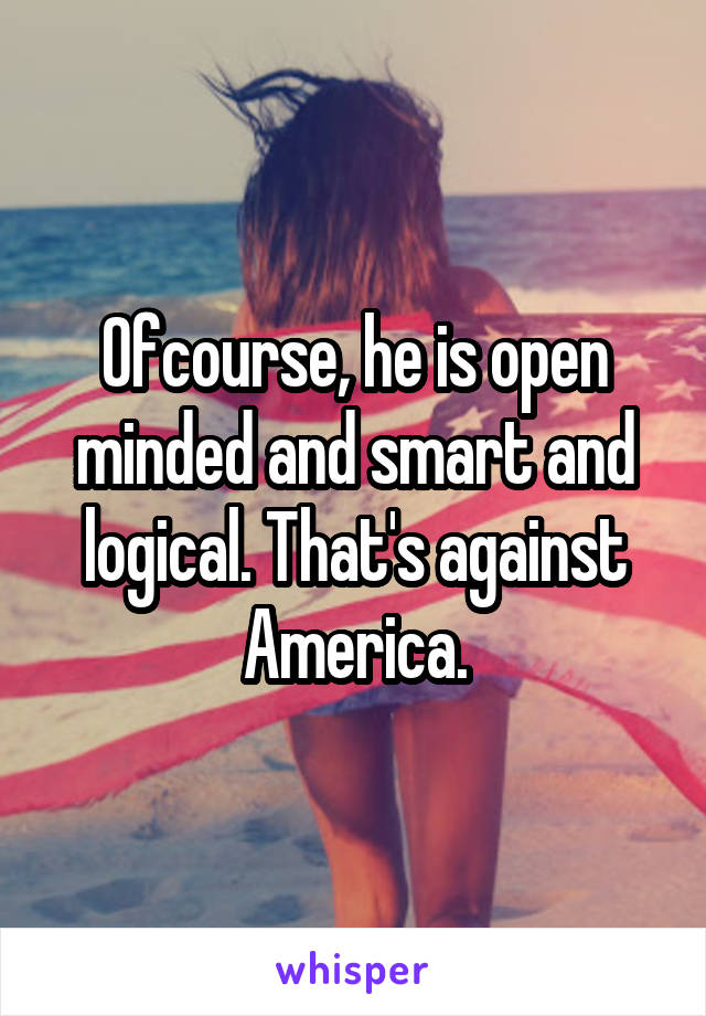 Ofcourse, he is open minded and smart and logical. That's against America.