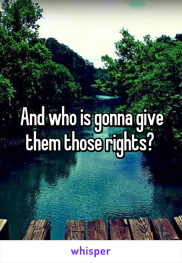 And who is gonna give them those rights? 