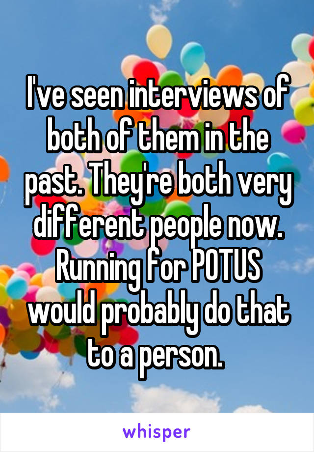 I've seen interviews of both of them in the past. They're both very different people now. Running for POTUS would probably do that to a person. 