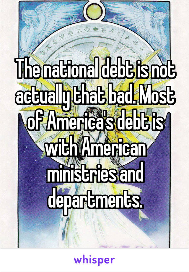 The national debt is not actually that bad. Most of America's debt is with American ministries and departments.