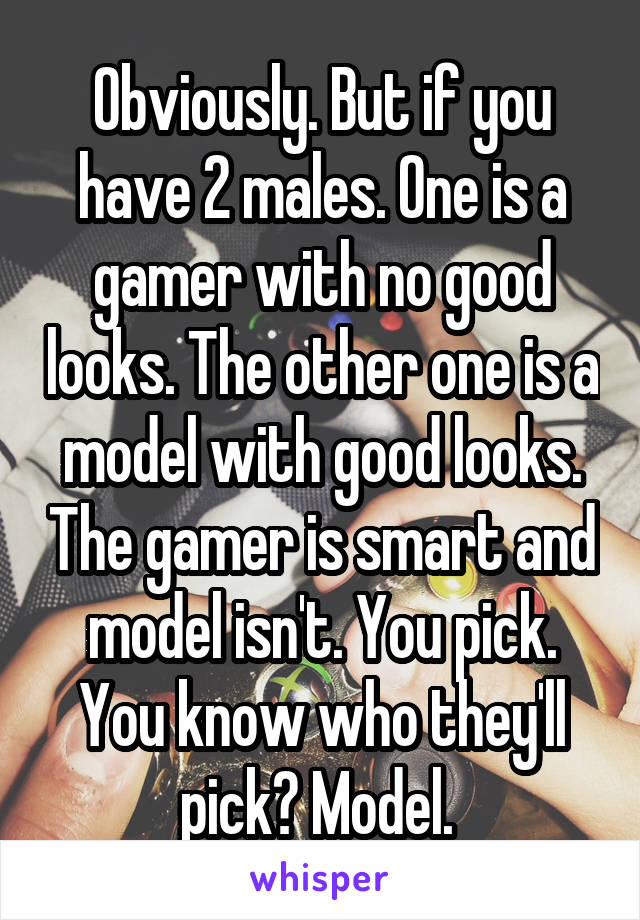 Obviously. But if you have 2 males. One is a gamer with no good looks. The other one is a model with good looks. The gamer is smart and model isn't. You pick. You know who they'll pick? Model. 