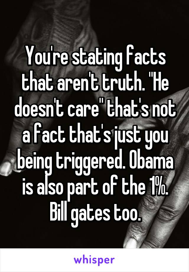 You're stating facts that aren't truth. "He doesn't care" that's not a fact that's just you being triggered. Obama is also part of the 1%. Bill gates too.