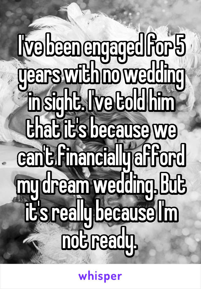 I've been engaged for 5 years with no wedding in sight. I've told him that it's because we can't financially afford my dream wedding. But it's really because I'm not ready. 