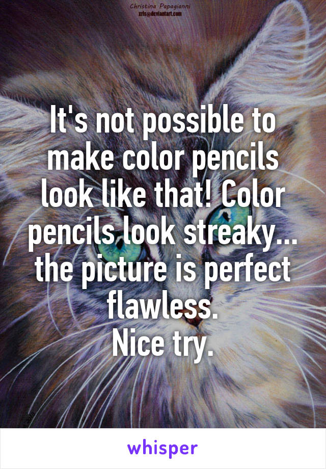 It's not possible to make color pencils look like that! Color pencils look streaky... the picture is perfect flawless.
Nice try.