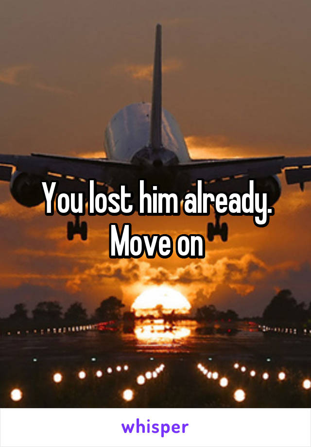 You lost him already.
Move on