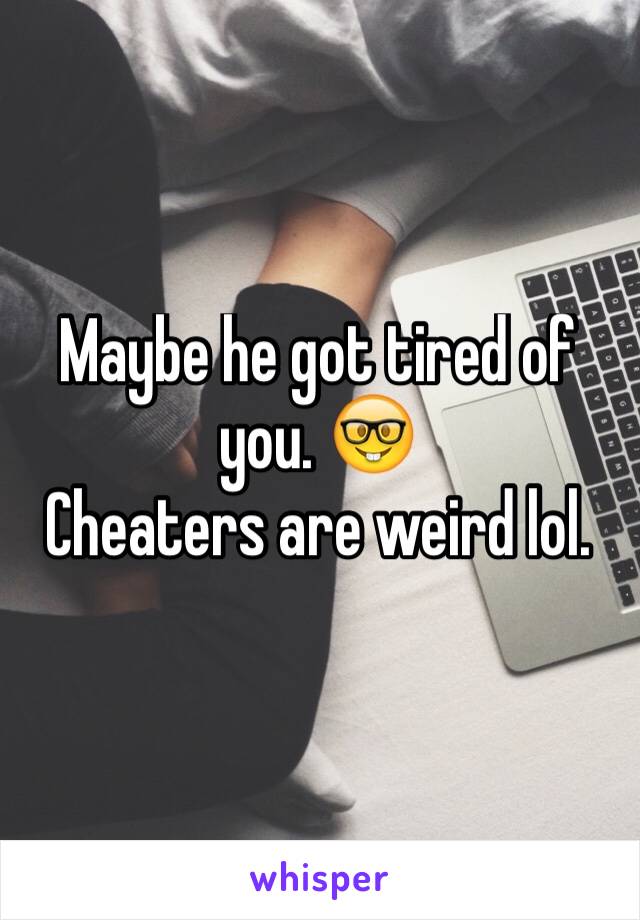 Maybe he got tired of you. 🤓
Cheaters are weird lol. 