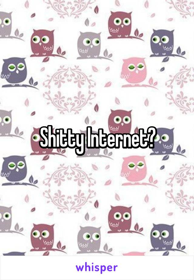 Shitty Internet?