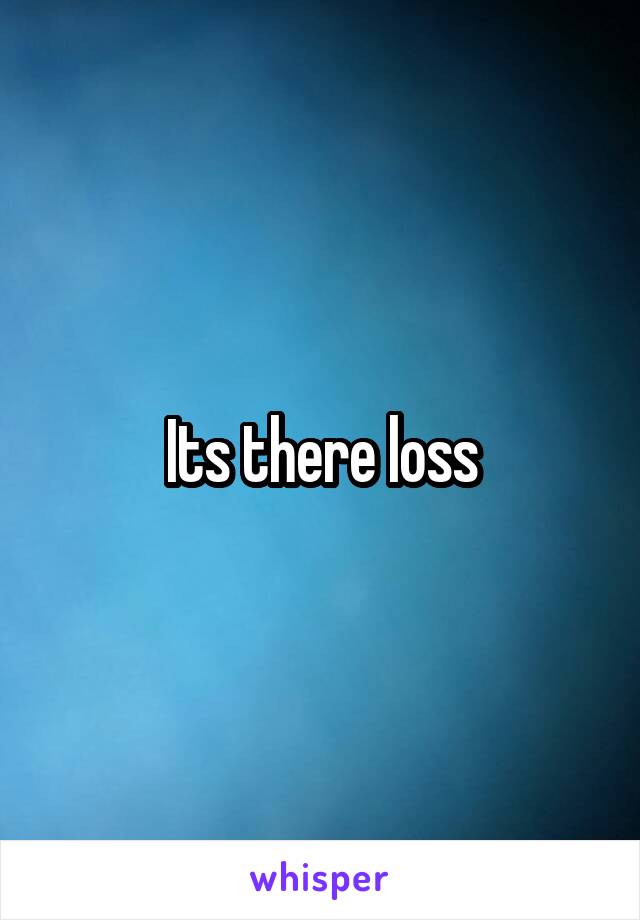 Its there loss