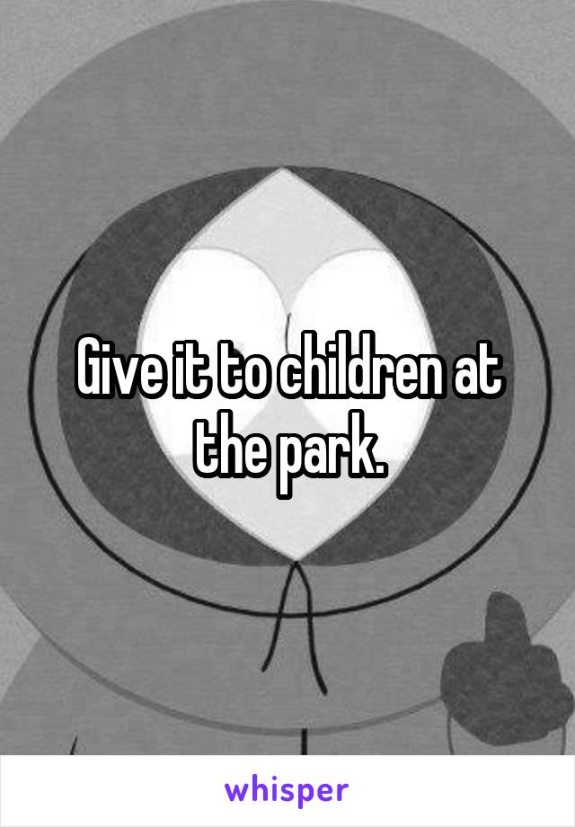 Give it to children at the park.