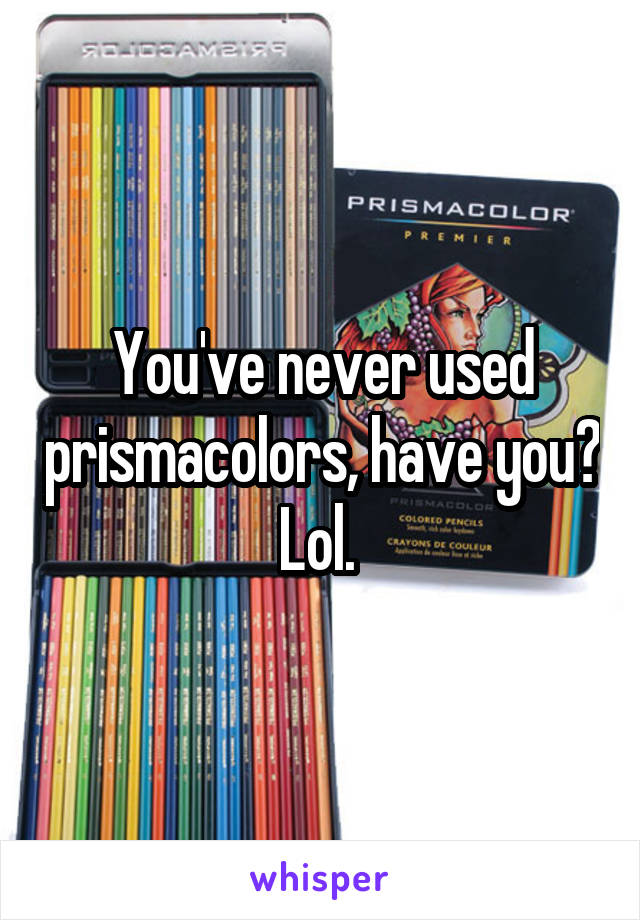 You've never used prismacolors, have you? Lol. 