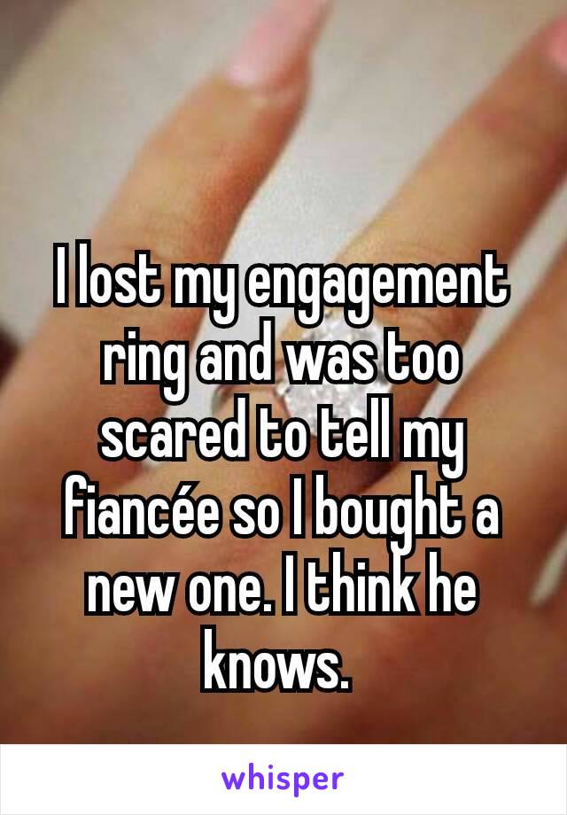 I lost my engagement ring and was too scared to tell my fiancée so I bought a new one. I think he knows. 