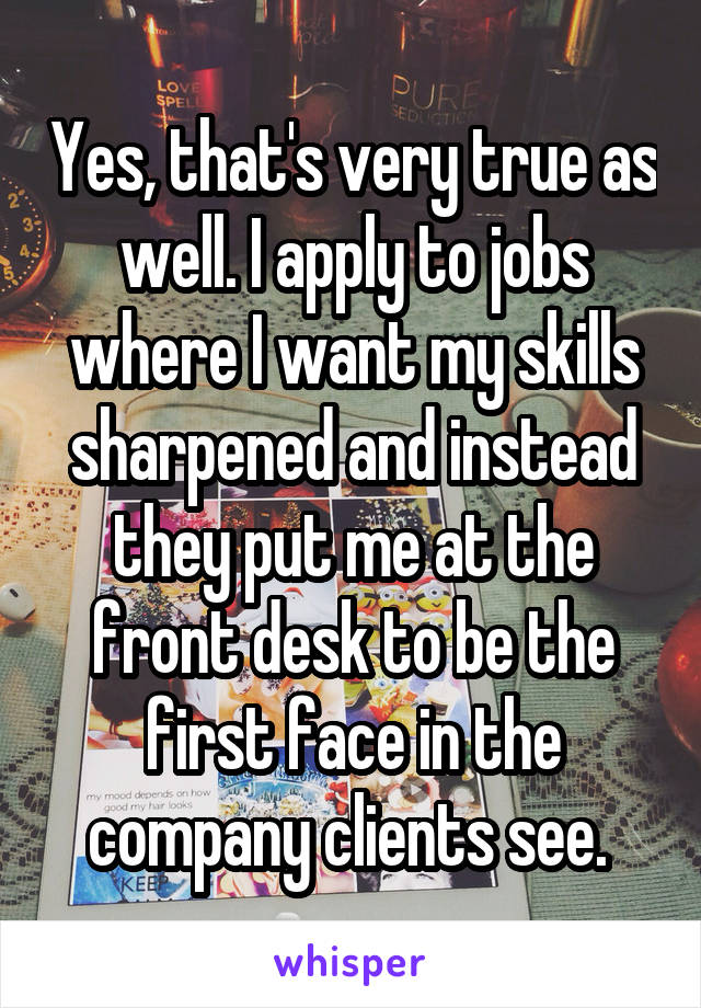 Yes, that's very true as well. I apply to jobs where I want my skills sharpened and instead they put me at the front desk to be the first face in the company clients see. 