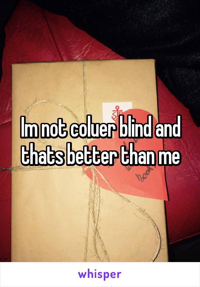 Im not coluer blind and thats better than me
