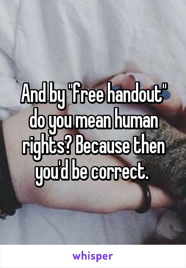 And by "free handout" do you mean human rights? Because then you'd be correct. 