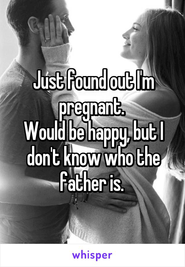 Just found out I'm pregnant. 
Would be happy, but I don't know who the father is. 