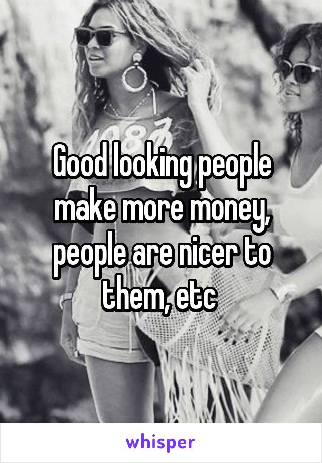 Good looking people make more money, people are nicer to them, etc 