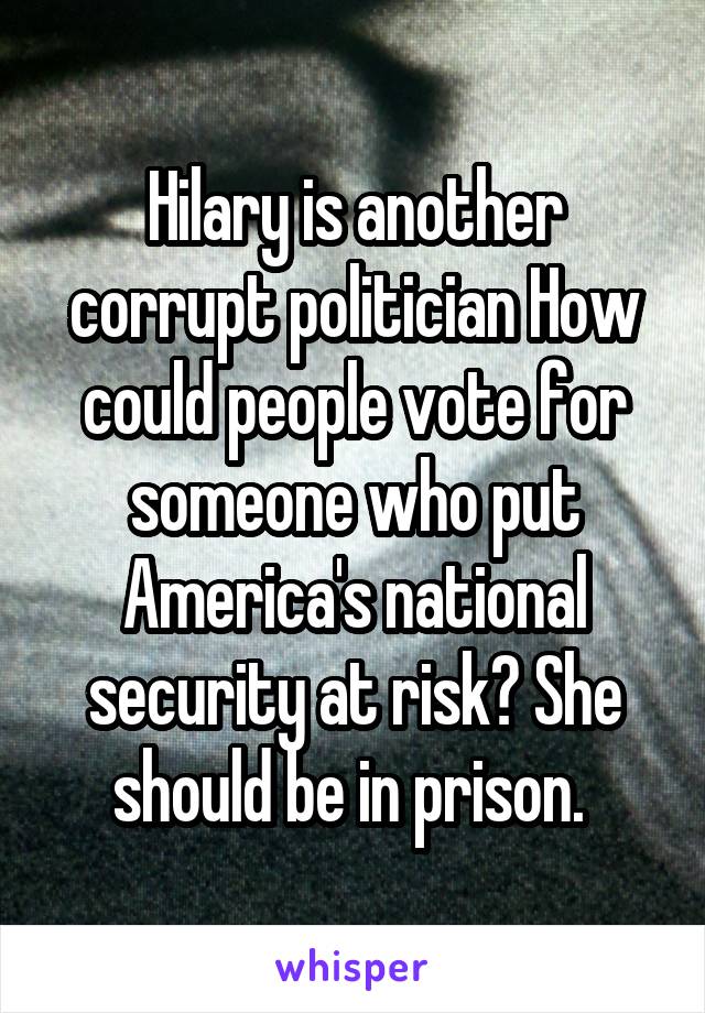 Hilary is another corrupt politician How could people vote for someone who put America's national security at risk? She should be in prison. 