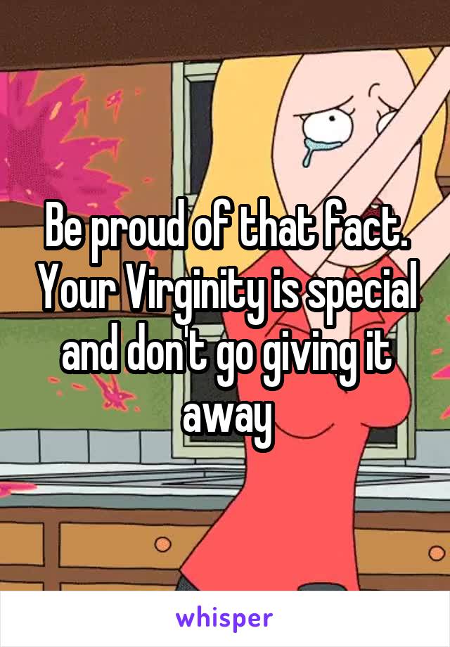 Be proud of that fact. Your Virginity is special and don't go giving it away