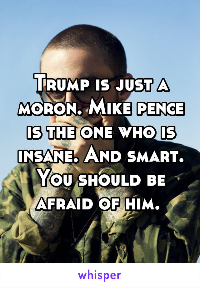 Trump is just a moron. Mike pence is the one who is insane. And smart. You should be afraid of him. 