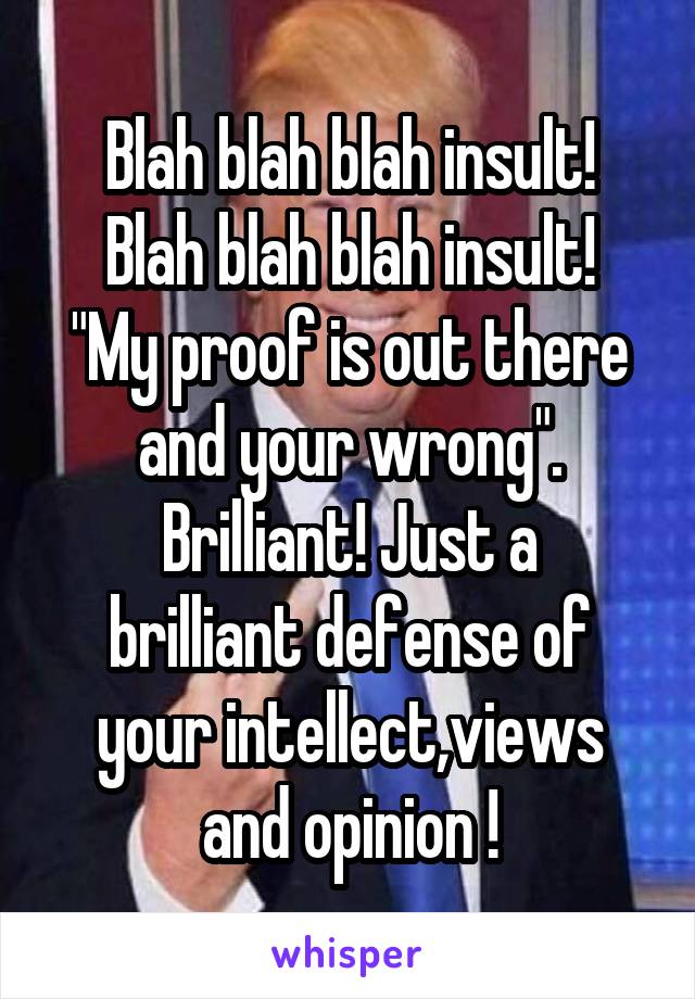 Blah blah blah insult!
Blah blah blah insult!
"My proof is out there and your wrong".
Brilliant! Just a brilliant defense of your intellect,views and opinion !