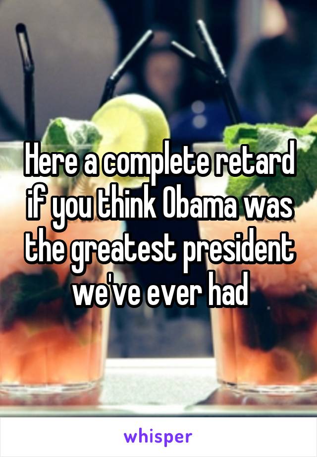 Here a complete retard if you think Obama was the greatest president we've ever had