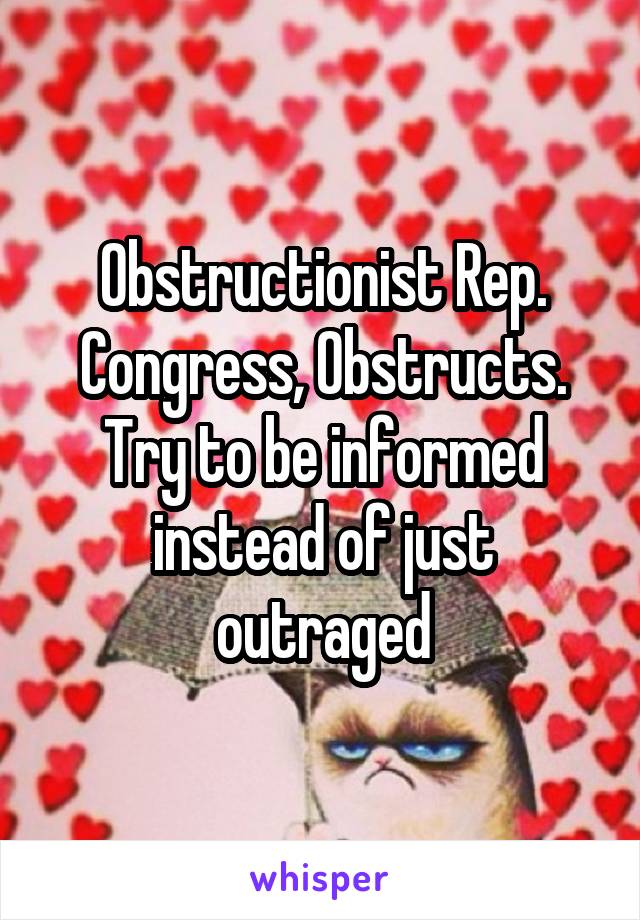 Obstructionist Rep. Congress, Obstructs. Try to be informed instead of just outraged