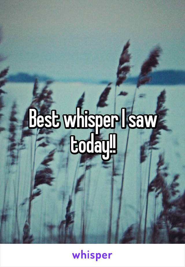 Best whisper I saw today!!