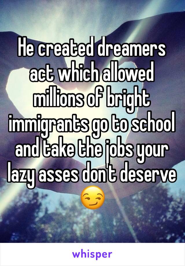 He created dreamers act which allowed millions of bright immigrants go to school and take the jobs your lazy asses don't deserve 😏
