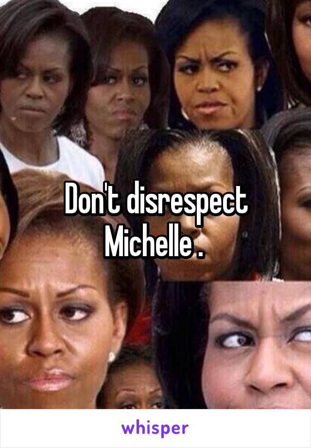 Don't disrespect Michelle . 