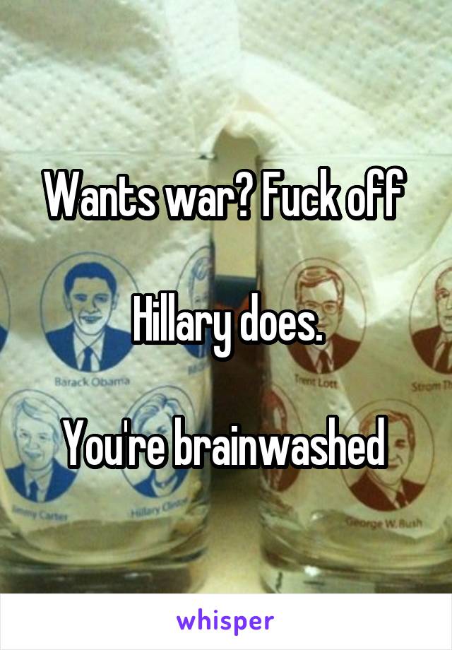 Wants war? Fuck off 

Hillary does.

You're brainwashed 