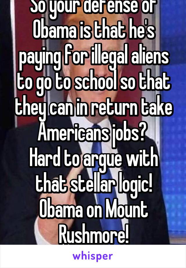 So your defense of Obama is that he's paying for illegal aliens to go to school so that they can in return take Americans jobs? 
Hard to argue with that stellar logic! Obama on Mount Rushmore!

