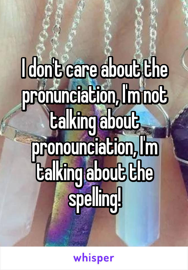 I don't care about the pronunciation, I'm not talking about pronounciation, I'm talking about the spelling!