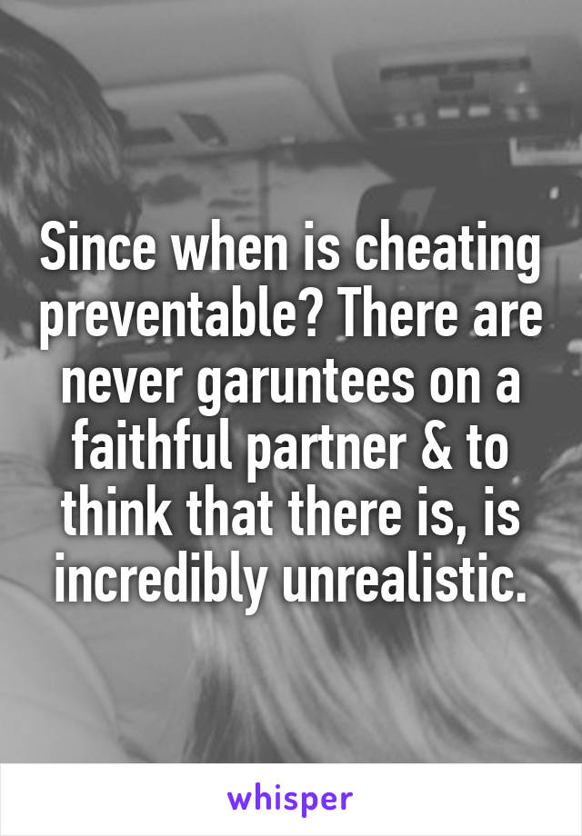 Since when is cheating preventable? There are never garuntees on a faithful partner & to think that there is, is incredibly unrealistic.