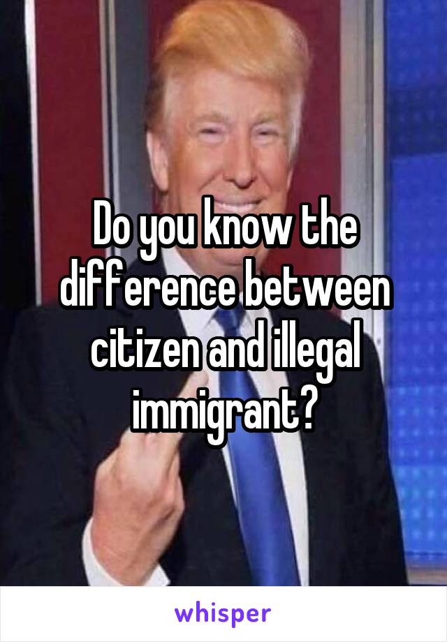 Do you know the difference between citizen and illegal immigrant?